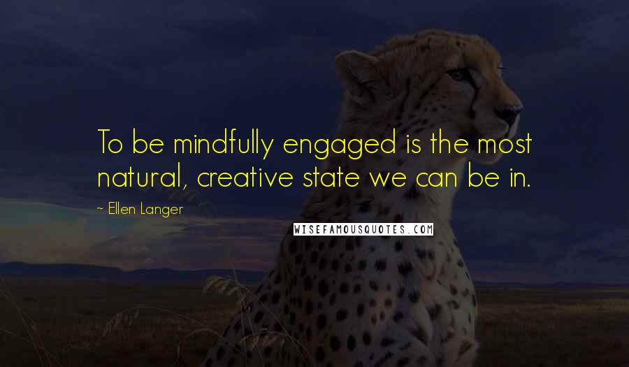 Ellen Langer Quotes: To be mindfully engaged is the most natural, creative state we can be in.