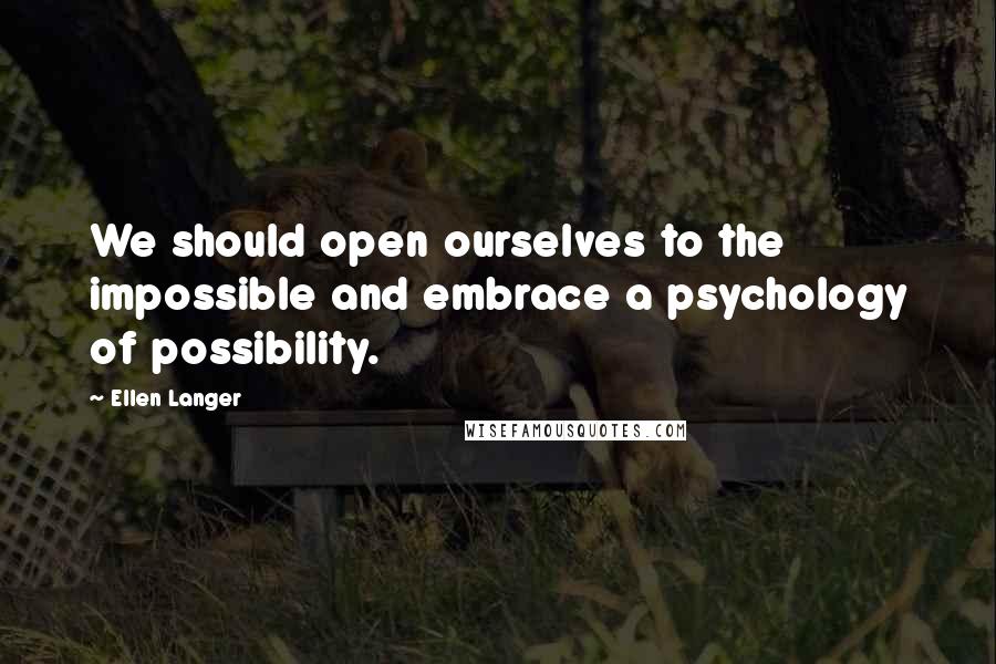 Ellen Langer Quotes: We should open ourselves to the impossible and embrace a psychology of possibility.