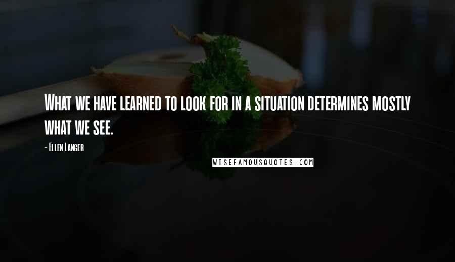 Ellen Langer Quotes: What we have learned to look for in a situation determines mostly what we see.