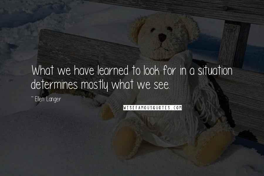 Ellen Langer Quotes: What we have learned to look for in a situation determines mostly what we see.