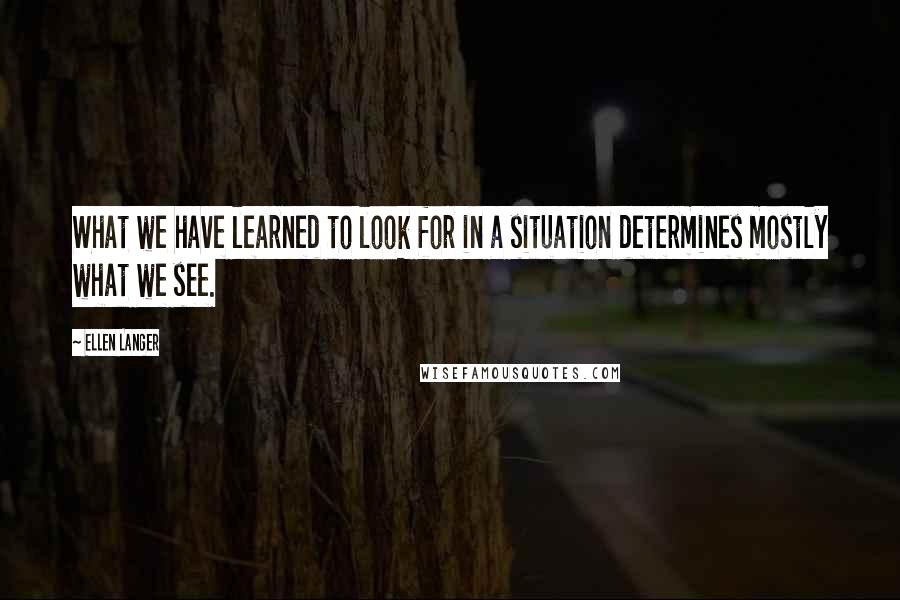 Ellen Langer Quotes: What we have learned to look for in a situation determines mostly what we see.