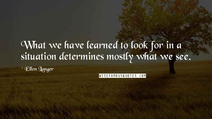 Ellen Langer Quotes: What we have learned to look for in a situation determines mostly what we see.