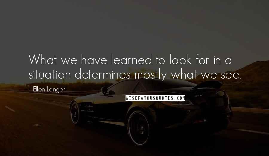 Ellen Langer Quotes: What we have learned to look for in a situation determines mostly what we see.