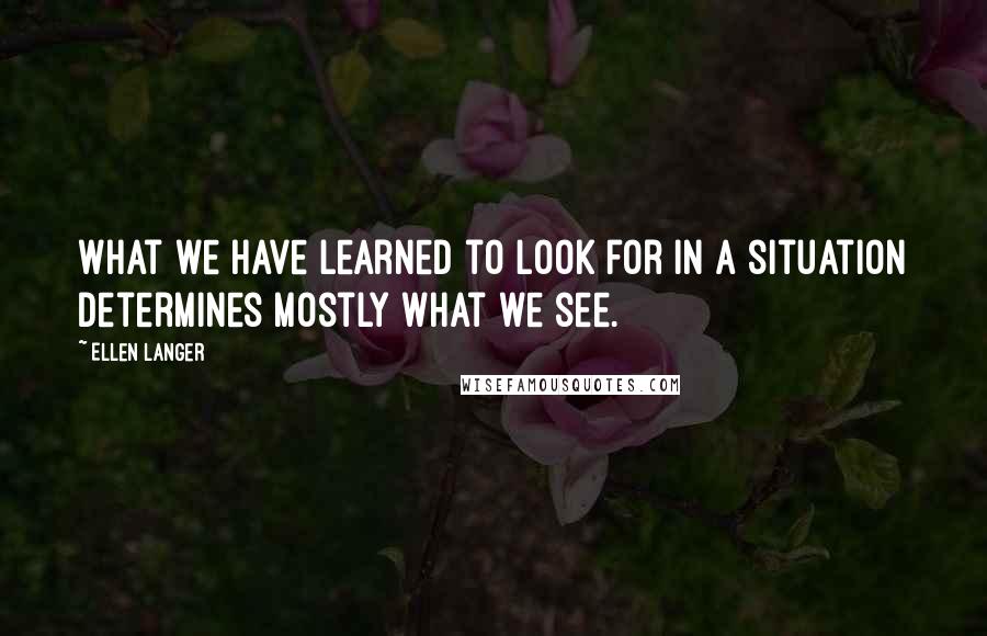 Ellen Langer Quotes: What we have learned to look for in a situation determines mostly what we see.