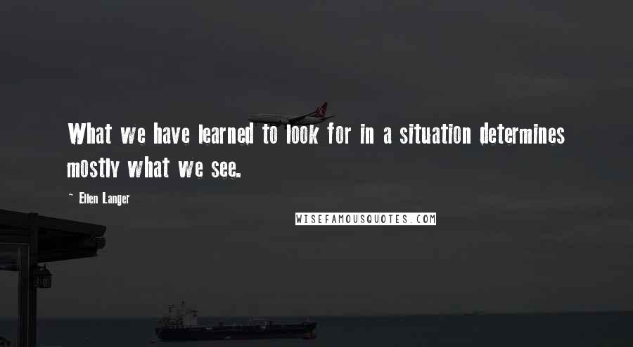 Ellen Langer Quotes: What we have learned to look for in a situation determines mostly what we see.