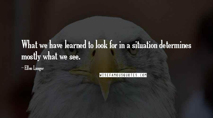 Ellen Langer Quotes: What we have learned to look for in a situation determines mostly what we see.