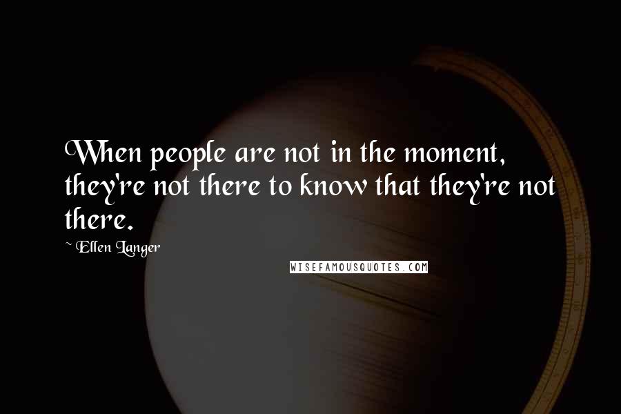 Ellen Langer Quotes: When people are not in the moment, they're not there to know that they're not there.