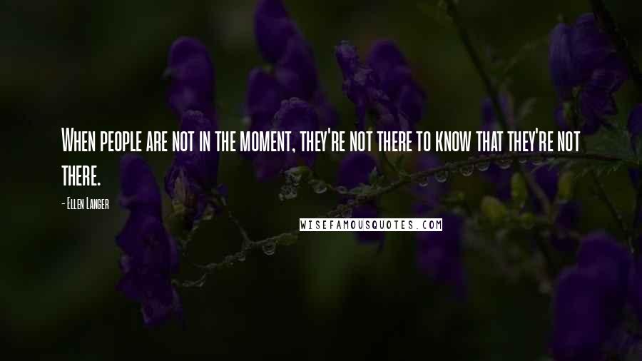 Ellen Langer Quotes: When people are not in the moment, they're not there to know that they're not there.