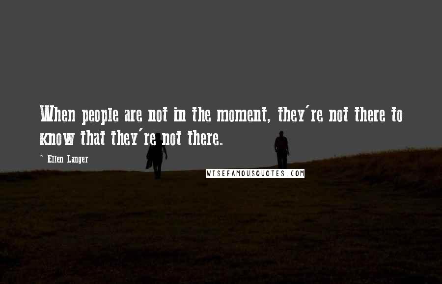 Ellen Langer Quotes: When people are not in the moment, they're not there to know that they're not there.