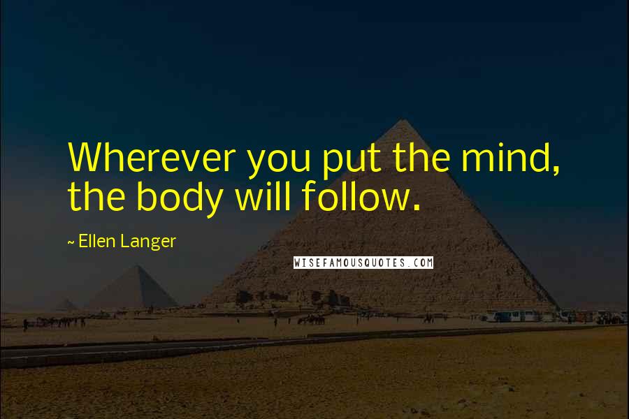 Ellen Langer Quotes: Wherever you put the mind, the body will follow.