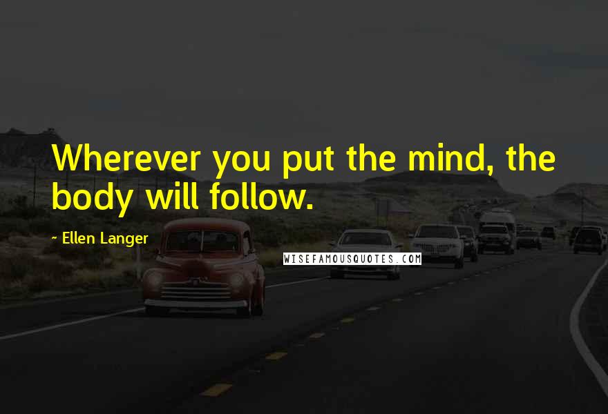 Ellen Langer Quotes: Wherever you put the mind, the body will follow.