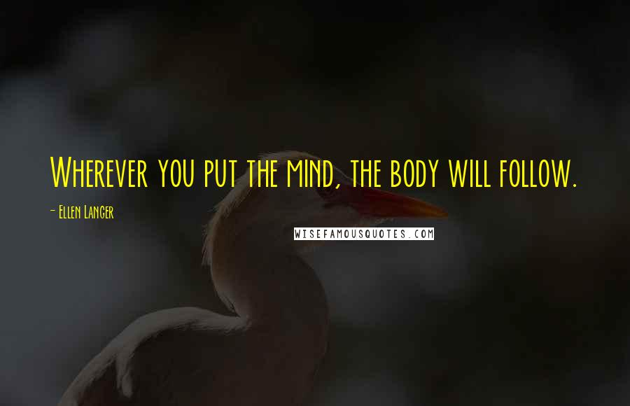 Ellen Langer Quotes: Wherever you put the mind, the body will follow.