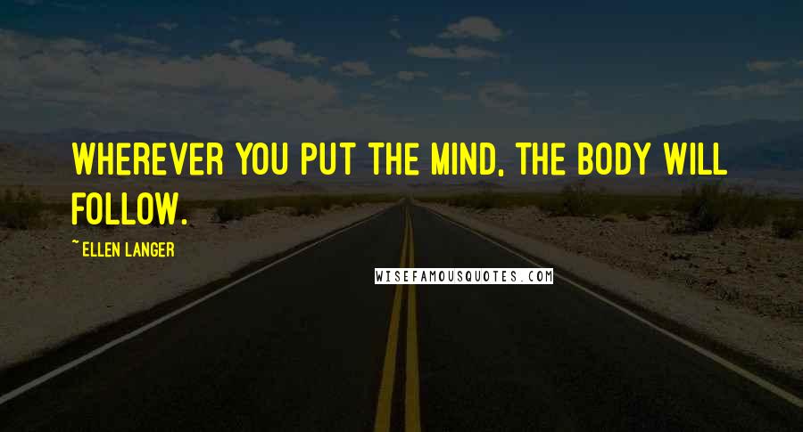 Ellen Langer Quotes: Wherever you put the mind, the body will follow.