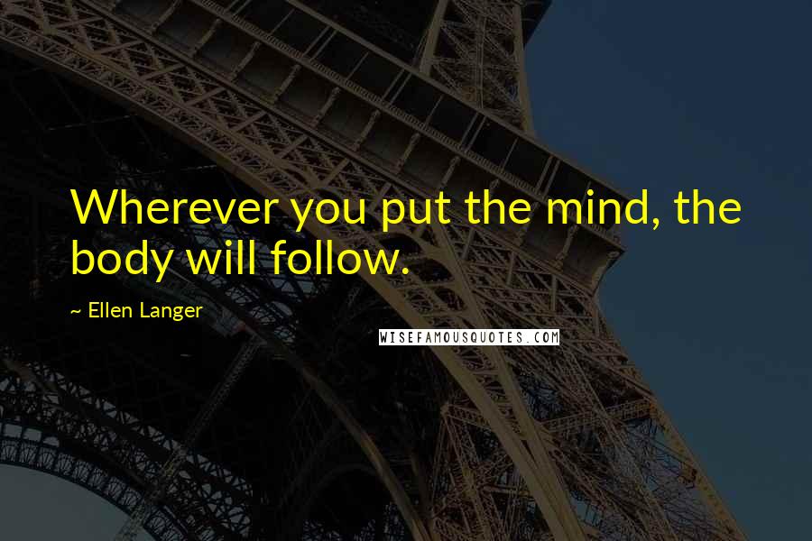 Ellen Langer Quotes: Wherever you put the mind, the body will follow.