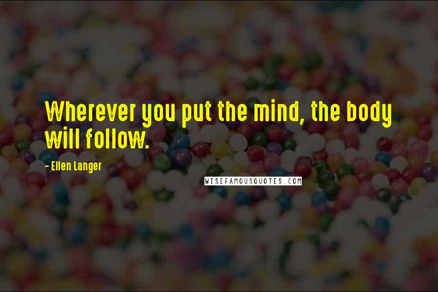 Ellen Langer Quotes: Wherever you put the mind, the body will follow.