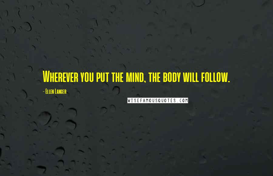 Ellen Langer Quotes: Wherever you put the mind, the body will follow.