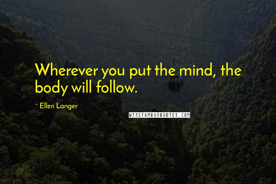 Ellen Langer Quotes: Wherever you put the mind, the body will follow.