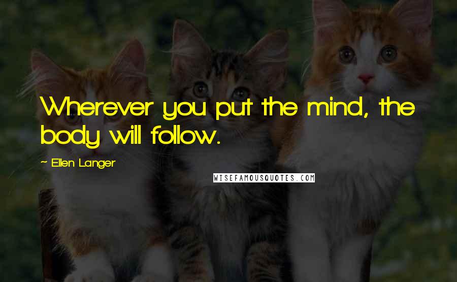 Ellen Langer Quotes: Wherever you put the mind, the body will follow.