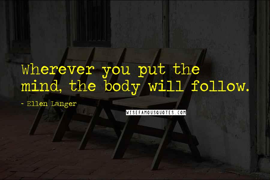 Ellen Langer Quotes: Wherever you put the mind, the body will follow.