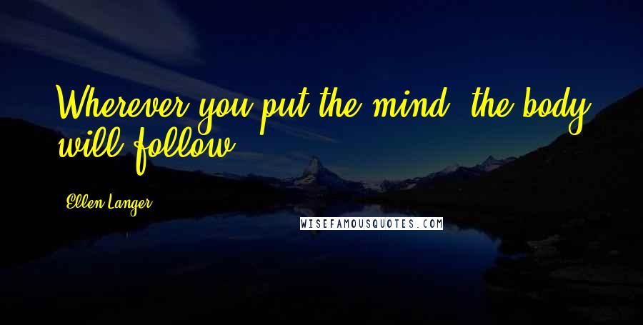 Ellen Langer Quotes: Wherever you put the mind, the body will follow.