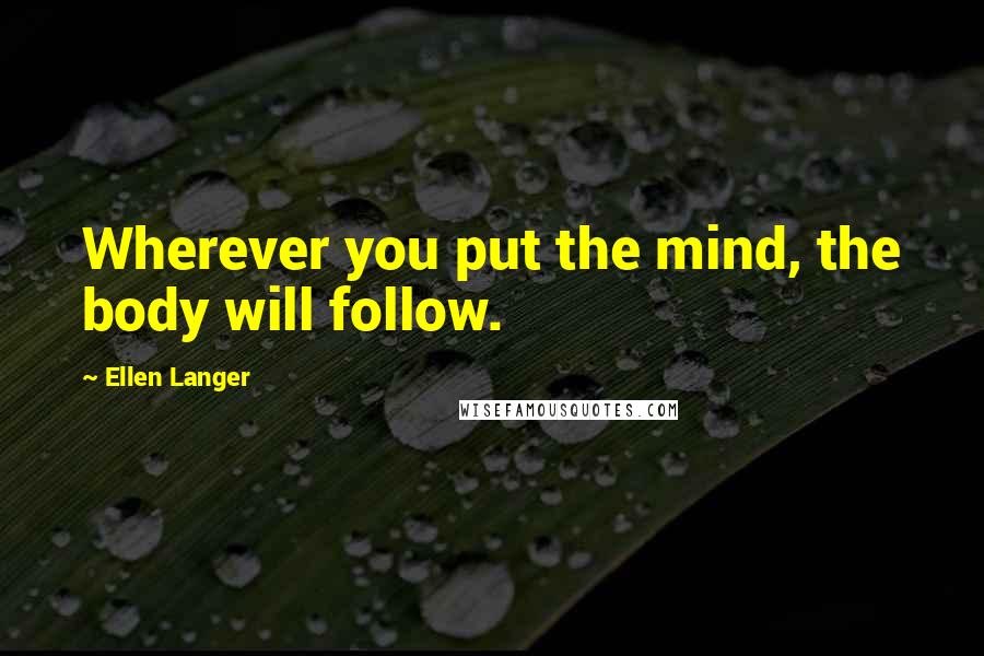 Ellen Langer Quotes: Wherever you put the mind, the body will follow.