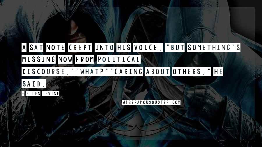 Ellen Levine Quotes: A sat note crept into his voice. "But something's missing now from political discourse.""What?""Caring about others," he said.