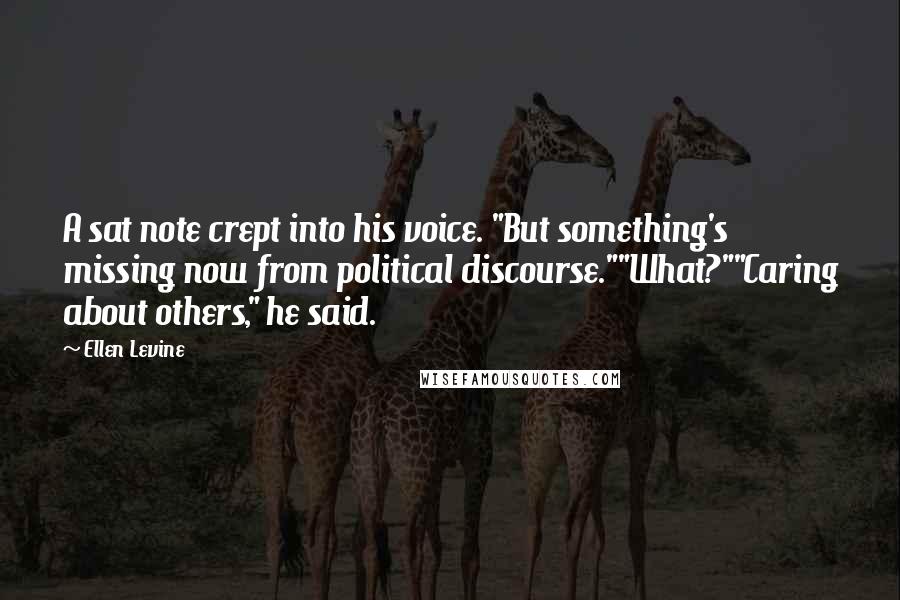 Ellen Levine Quotes: A sat note crept into his voice. "But something's missing now from political discourse.""What?""Caring about others," he said.