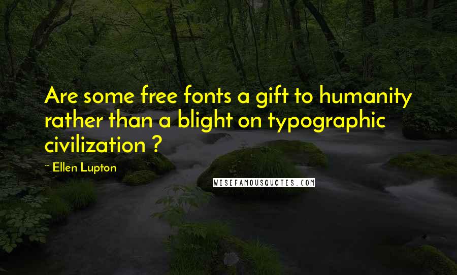 Ellen Lupton Quotes: Are some free fonts a gift to humanity rather than a blight on typographic civilization ?