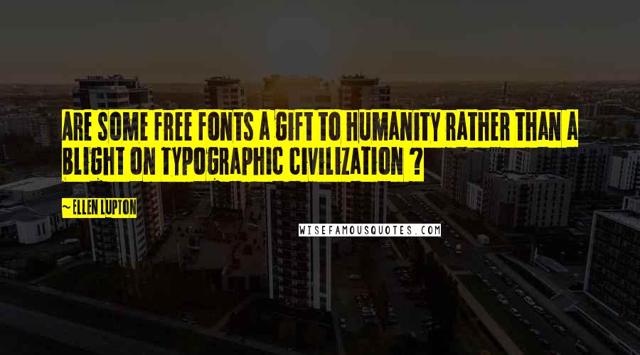 Ellen Lupton Quotes: Are some free fonts a gift to humanity rather than a blight on typographic civilization ?