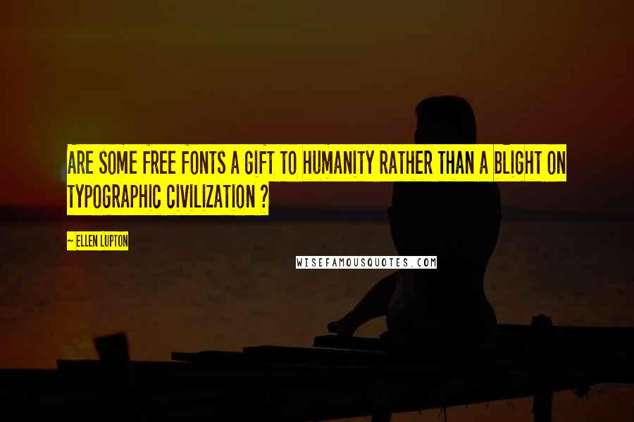 Ellen Lupton Quotes: Are some free fonts a gift to humanity rather than a blight on typographic civilization ?