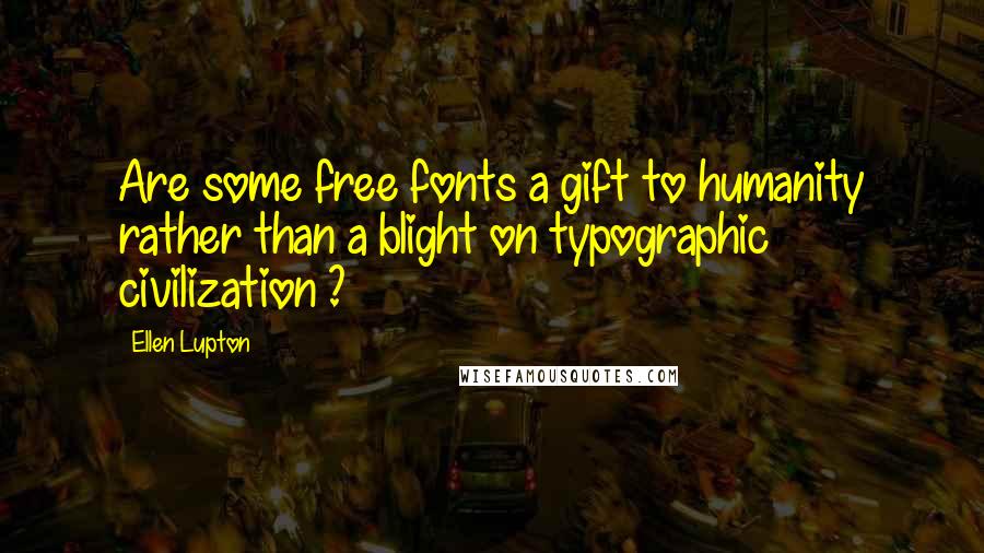 Ellen Lupton Quotes: Are some free fonts a gift to humanity rather than a blight on typographic civilization ?