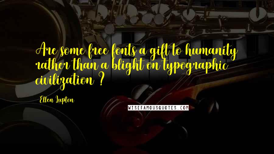 Ellen Lupton Quotes: Are some free fonts a gift to humanity rather than a blight on typographic civilization ?