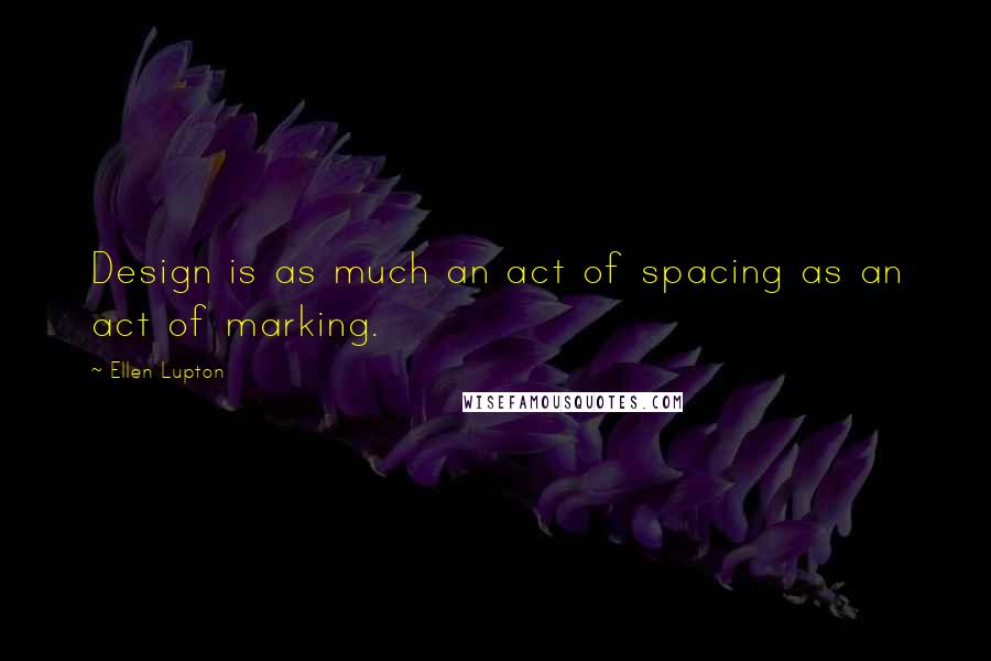 Ellen Lupton Quotes: Design is as much an act of spacing as an act of marking.