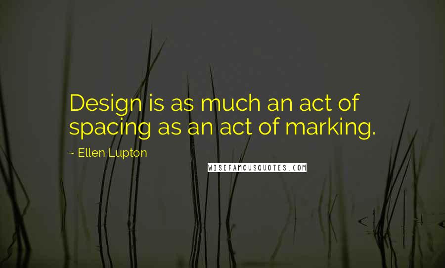 Ellen Lupton Quotes: Design is as much an act of spacing as an act of marking.