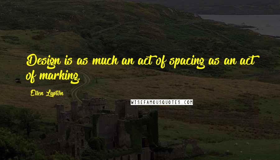 Ellen Lupton Quotes: Design is as much an act of spacing as an act of marking.