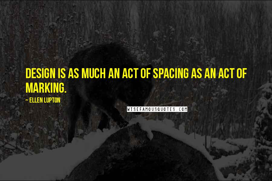 Ellen Lupton Quotes: Design is as much an act of spacing as an act of marking.