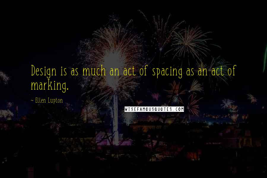 Ellen Lupton Quotes: Design is as much an act of spacing as an act of marking.