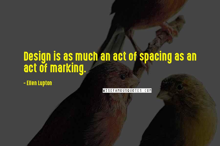 Ellen Lupton Quotes: Design is as much an act of spacing as an act of marking.