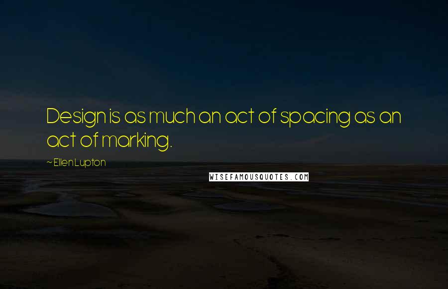 Ellen Lupton Quotes: Design is as much an act of spacing as an act of marking.