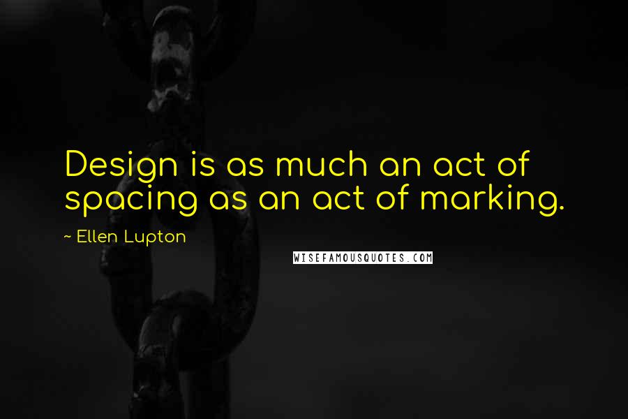 Ellen Lupton Quotes: Design is as much an act of spacing as an act of marking.