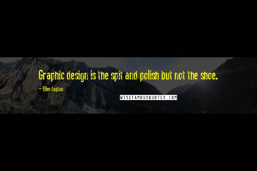 Ellen Lupton Quotes: Graphic design is the spit and polish but not the shoe.