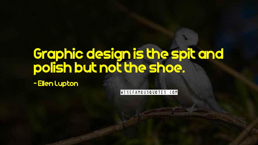 Ellen Lupton Quotes: Graphic design is the spit and polish but not the shoe.