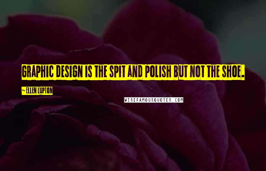 Ellen Lupton Quotes: Graphic design is the spit and polish but not the shoe.