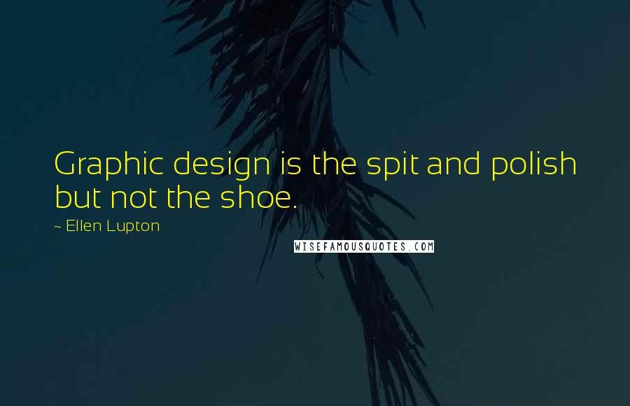 Ellen Lupton Quotes: Graphic design is the spit and polish but not the shoe.