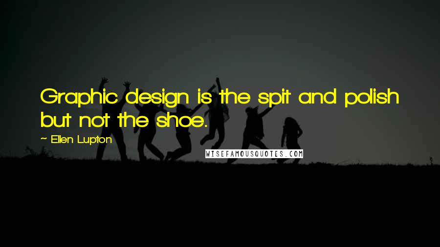 Ellen Lupton Quotes: Graphic design is the spit and polish but not the shoe.