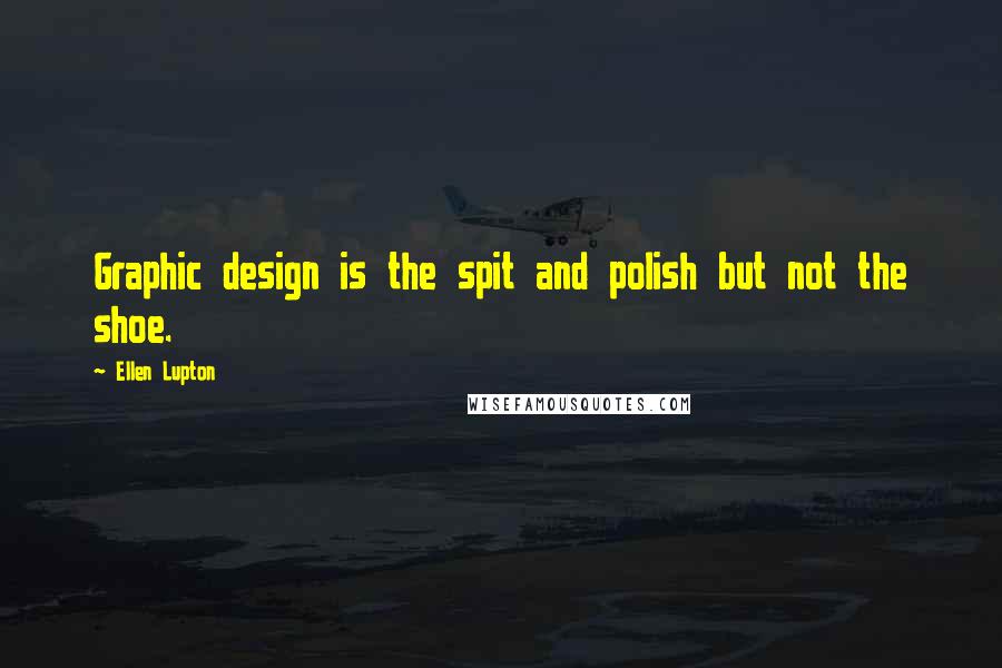Ellen Lupton Quotes: Graphic design is the spit and polish but not the shoe.
