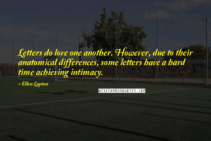 Ellen Lupton Quotes: Letters do love one another. However, due to their anatomical differences, some letters have a hard time achieving intimacy.