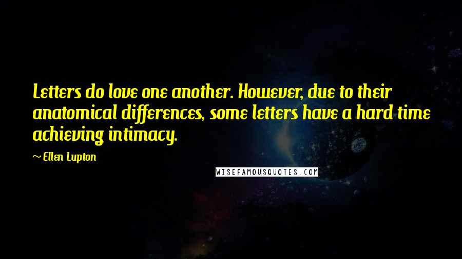 Ellen Lupton Quotes: Letters do love one another. However, due to their anatomical differences, some letters have a hard time achieving intimacy.