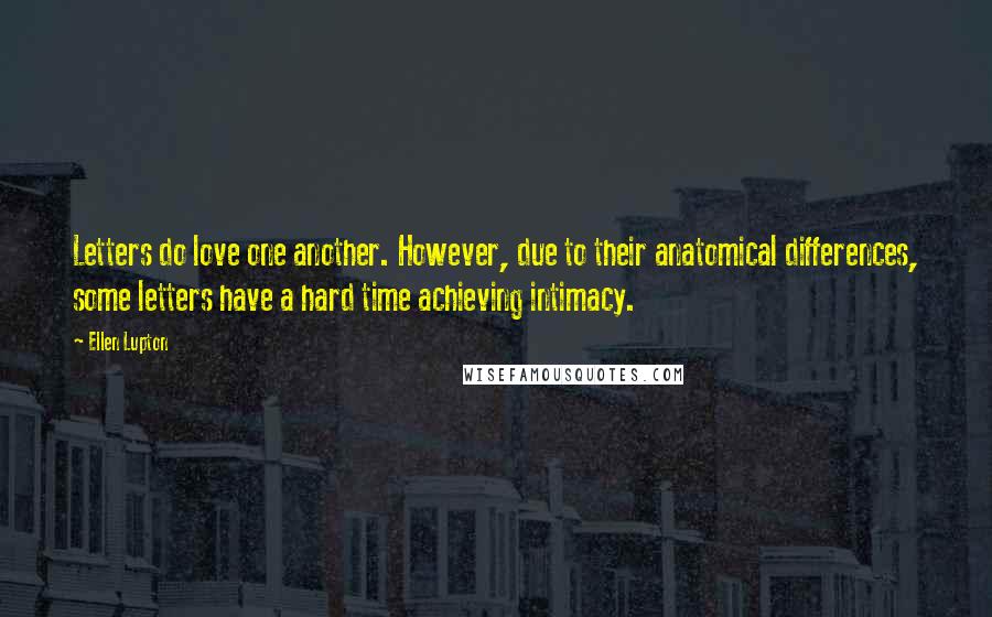 Ellen Lupton Quotes: Letters do love one another. However, due to their anatomical differences, some letters have a hard time achieving intimacy.