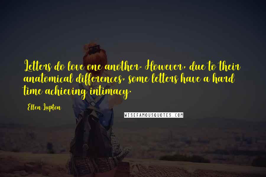 Ellen Lupton Quotes: Letters do love one another. However, due to their anatomical differences, some letters have a hard time achieving intimacy.